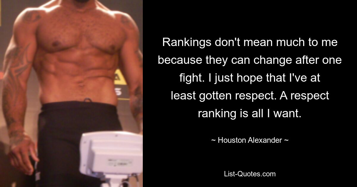 Rankings don't mean much to me because they can change after one fight. I just hope that I've at least gotten respect. A respect ranking is all I want. — © Houston Alexander