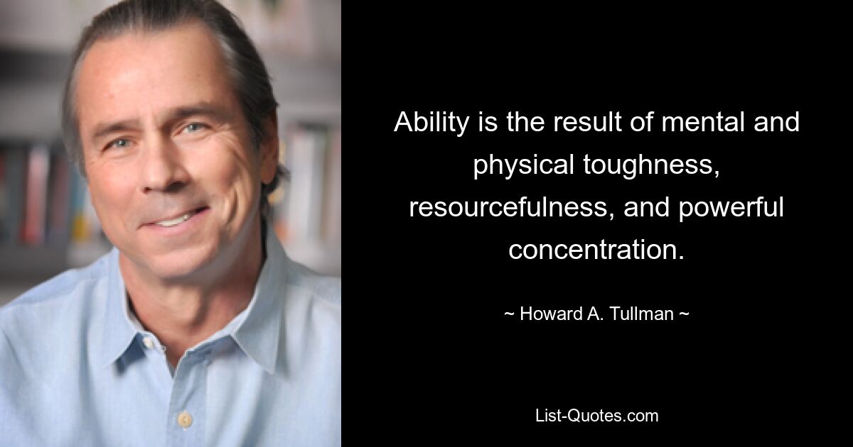 Ability is the result of mental and physical toughness, resourcefulness, and powerful concentration. — © Howard A. Tullman