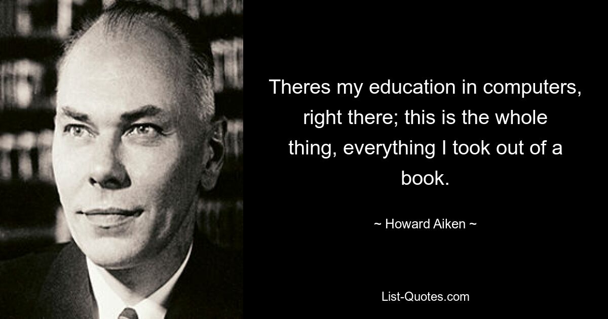 Theres my education in computers, right there; this is the whole thing, everything I took out of a book. — © Howard Aiken