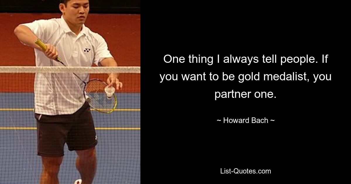 One thing I always tell people. If you want to be gold medalist, you partner one. — © Howard Bach