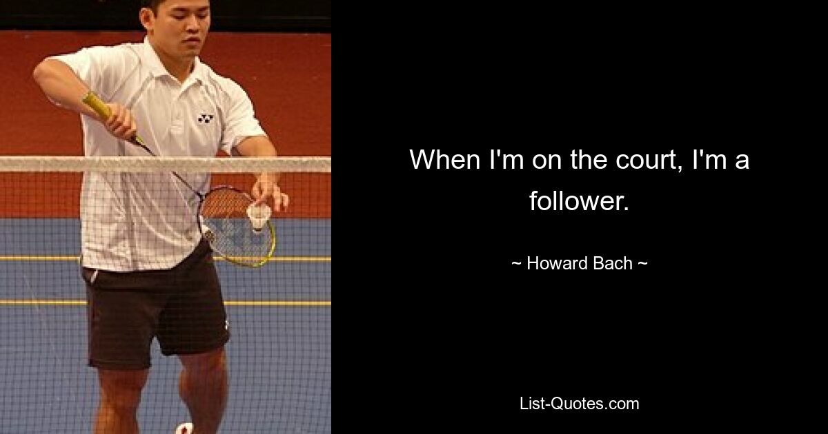 When I'm on the court, I'm a follower. — © Howard Bach