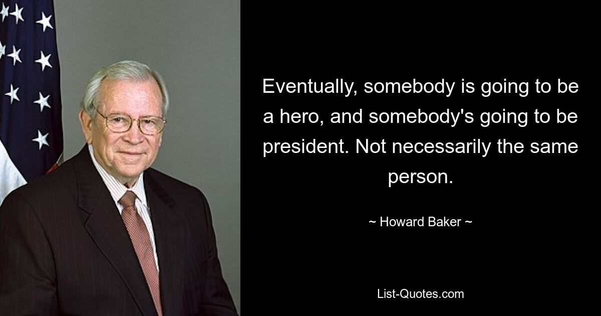 Eventually, somebody is going to be a hero, and somebody's going to be president. Not necessarily the same person. — © Howard Baker