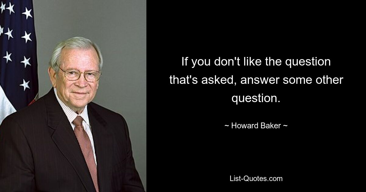 If you don't like the question that's asked, answer some other question. — © Howard Baker