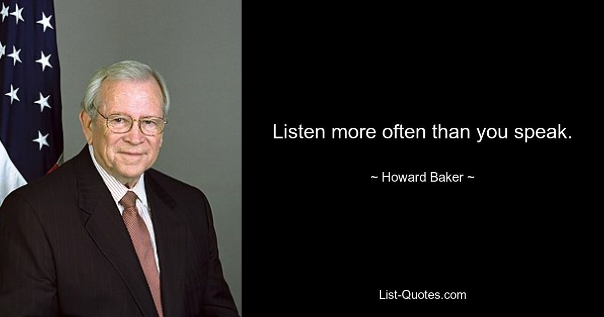 Listen more often than you speak. — © Howard Baker