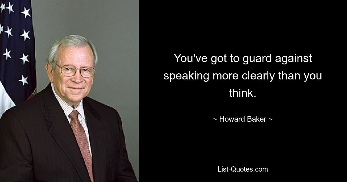 You've got to guard against speaking more clearly than you think. — © Howard Baker