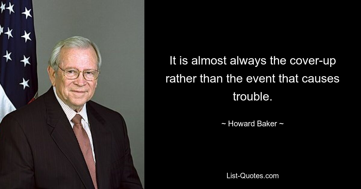 It is almost always the cover-up rather than the event that causes trouble. — © Howard Baker