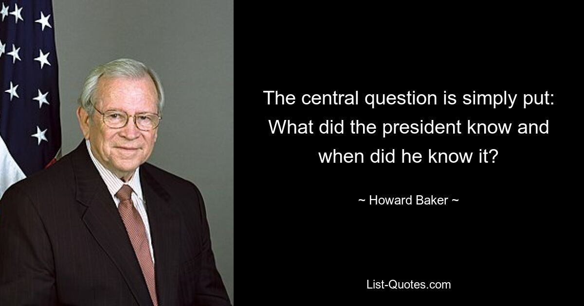 The central question is simply put: What did the president know and when did he know it? — © Howard Baker