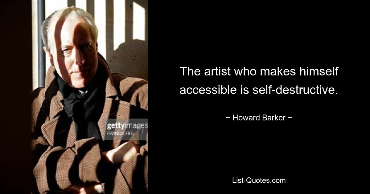 The artist who makes himself accessible is self-destructive. — © Howard Barker