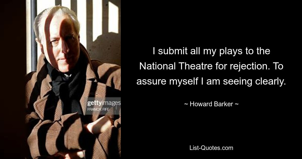 I submit all my plays to the National Theatre for rejection. To assure myself I am seeing clearly. — © Howard Barker