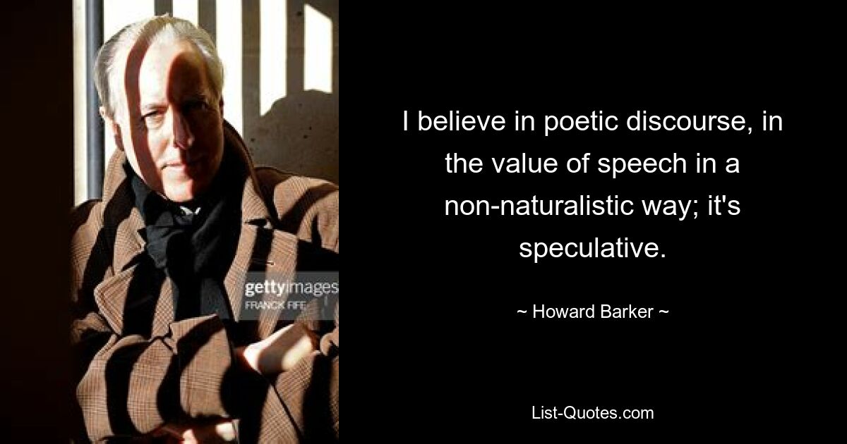 I believe in poetic discourse, in the value of speech in a non-naturalistic way; it's speculative. — © Howard Barker