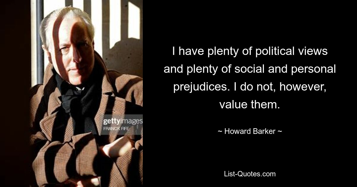 I have plenty of political views and plenty of social and personal prejudices. I do not, however, value them. — © Howard Barker