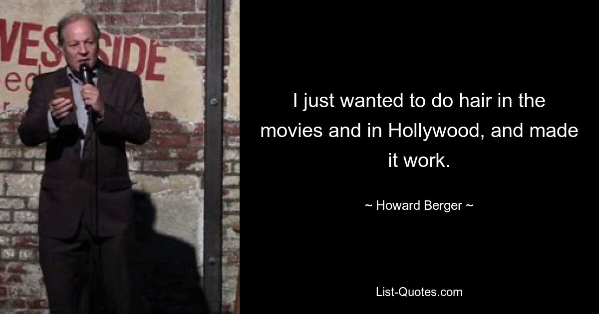 I just wanted to do hair in the movies and in Hollywood, and made it work. — © Howard Berger