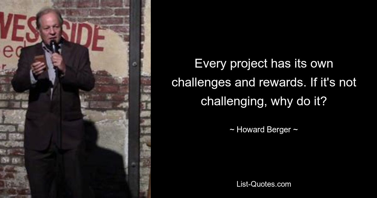 Every project has its own challenges and rewards. If it's not challenging, why do it? — © Howard Berger