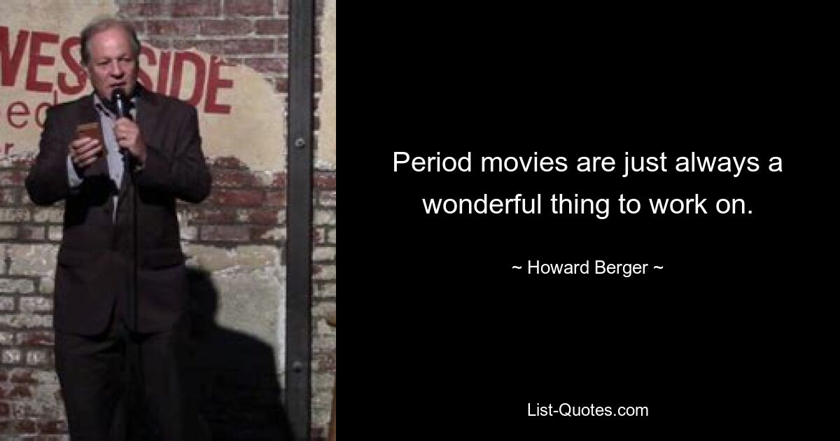 Period movies are just always a wonderful thing to work on. — © Howard Berger