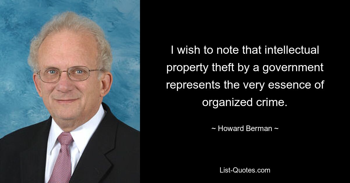 I wish to note that intellectual property theft by a government represents the very essence of organized crime. — © Howard Berman