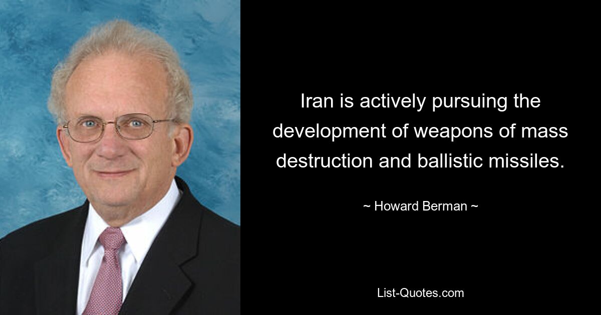 Iran is actively pursuing the development of weapons of mass destruction and ballistic missiles. — © Howard Berman