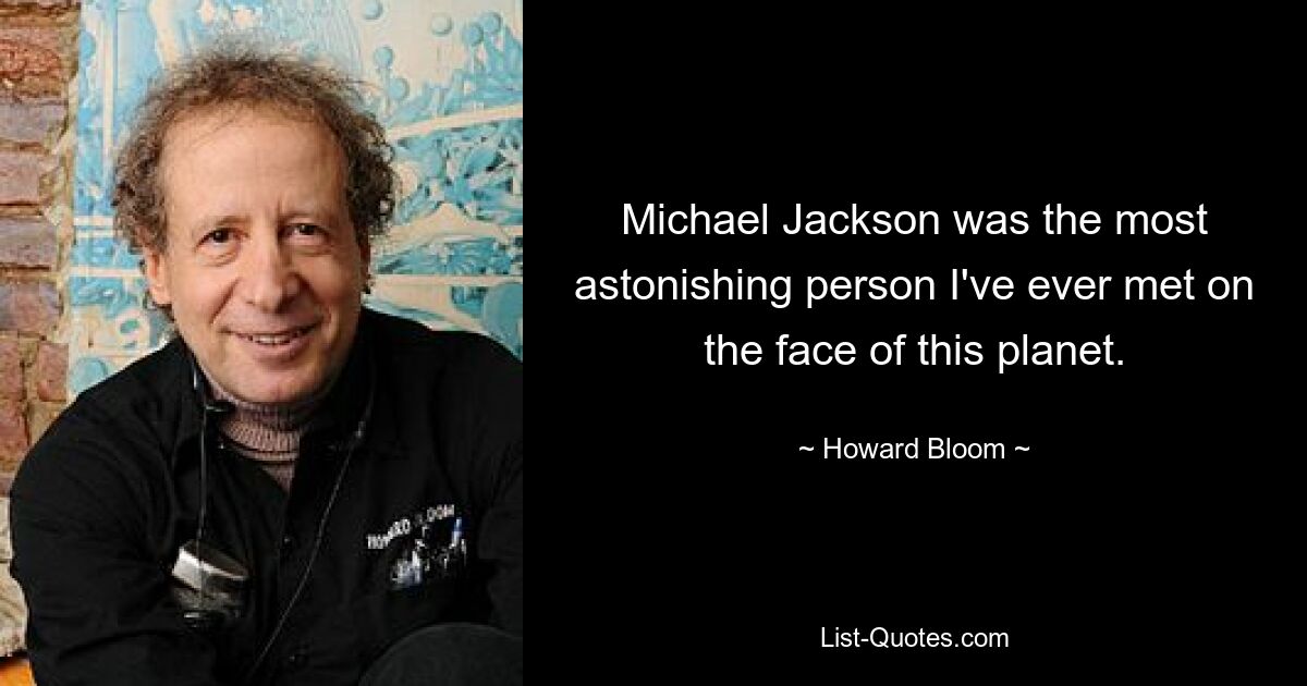 Michael Jackson was the most astonishing person I've ever met on the face of this planet. — © Howard Bloom