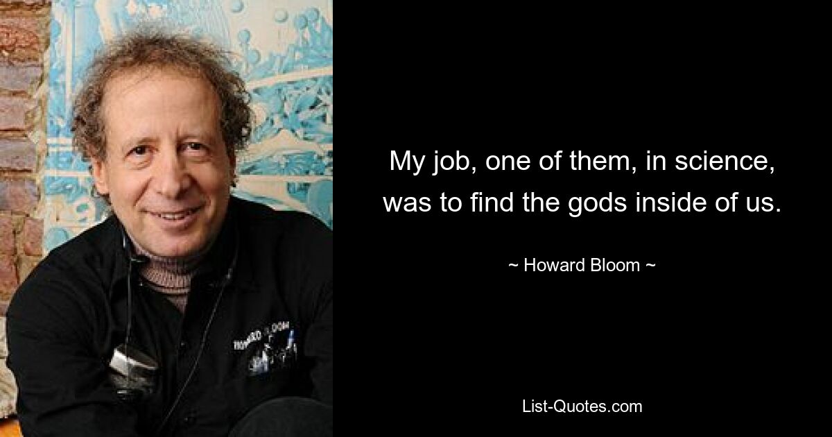 My job, one of them, in science, was to find the gods inside of us. — © Howard Bloom