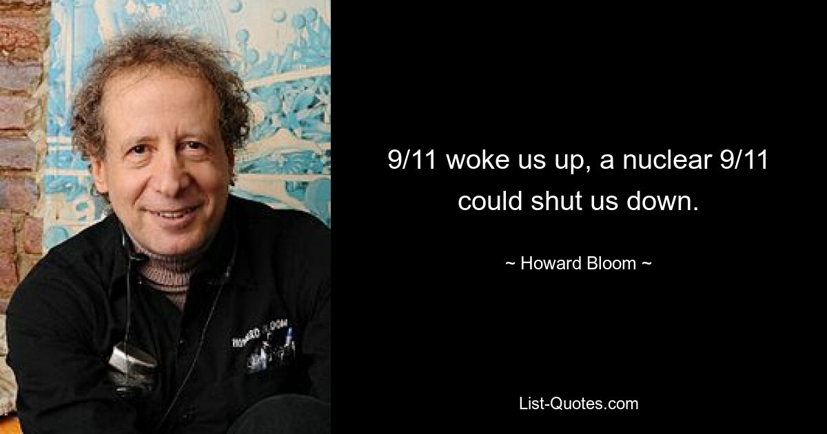 9/11 woke us up, a nuclear 9/11 could shut us down. — © Howard Bloom