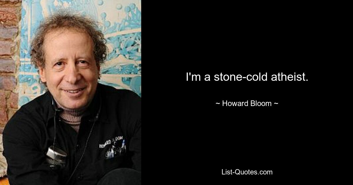 I'm a stone-cold atheist. — © Howard Bloom