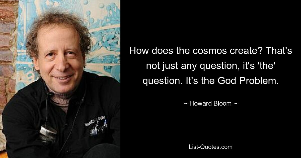 How does the cosmos create? That's not just any question, it's 'the' question. It's the God Problem. — © Howard Bloom