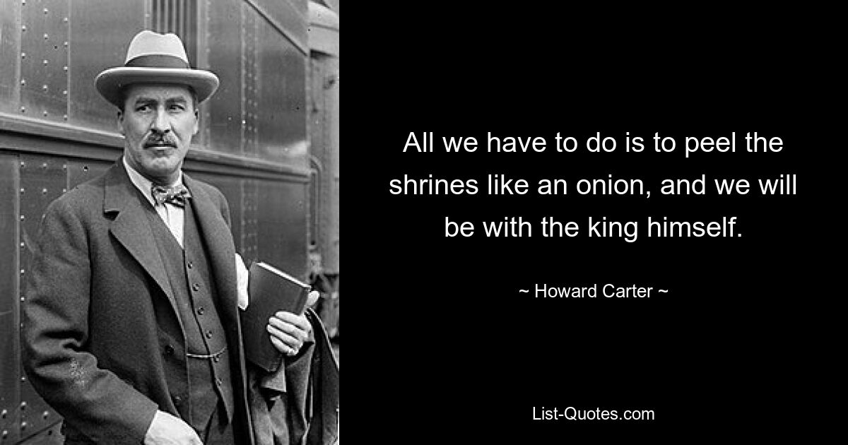 All we have to do is to peel the shrines like an onion, and we will be with the king himself. — © Howard Carter