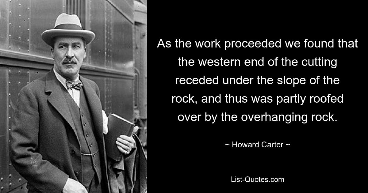 As the work proceeded we found that the western end of the cutting receded under the slope of the rock, and thus was partly roofed over by the overhanging rock. — © Howard Carter