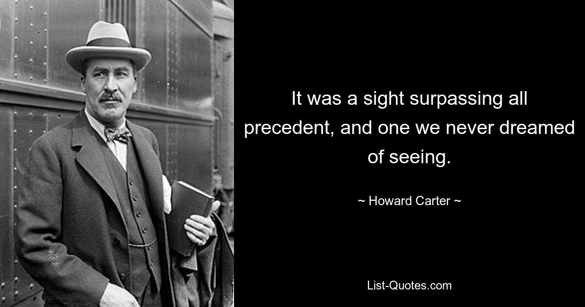 It was a sight surpassing all precedent, and one we never dreamed of seeing. — © Howard Carter