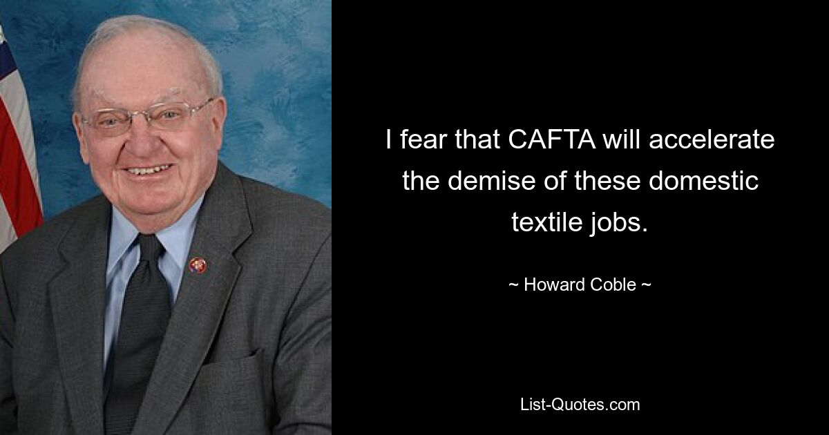 I fear that CAFTA will accelerate the demise of these domestic textile jobs. — © Howard Coble