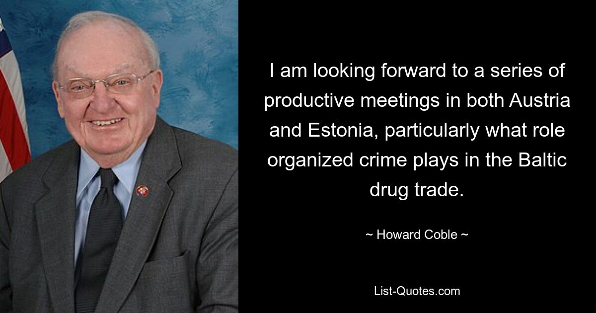 I am looking forward to a series of productive meetings in both Austria and Estonia, particularly what role organized crime plays in the Baltic drug trade. — © Howard Coble