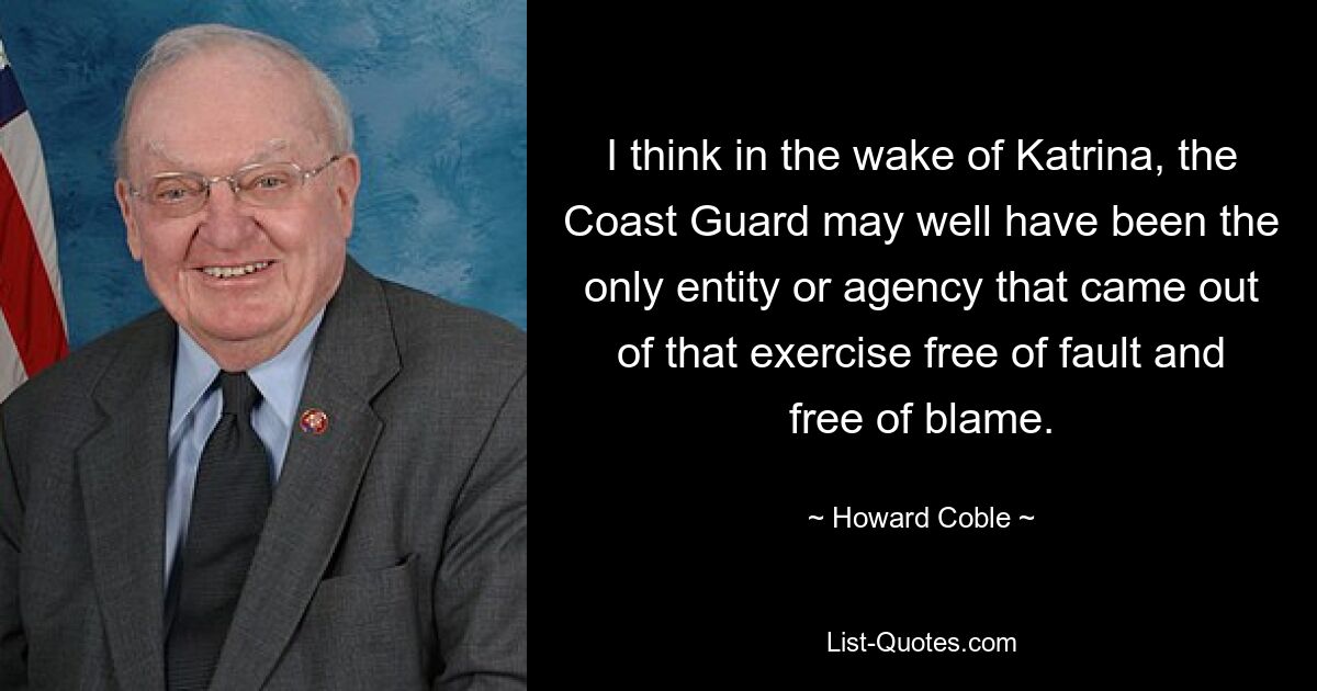 I think in the wake of Katrina, the Coast Guard may well have been the only entity or agency that came out of that exercise free of fault and free of blame. — © Howard Coble