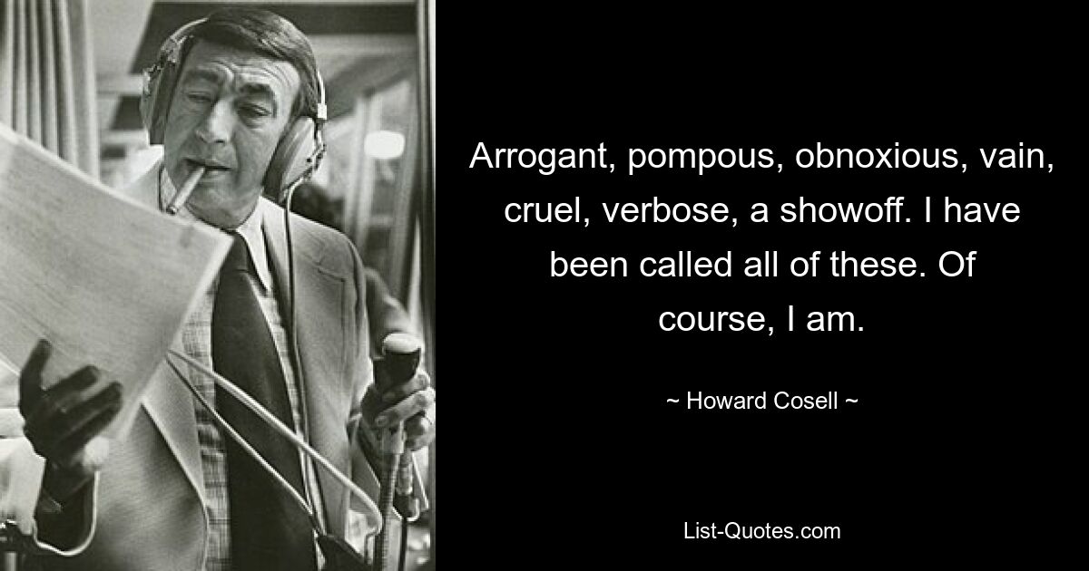 Arrogant, pompous, obnoxious, vain, cruel, verbose, a showoff. I have been called all of these. Of course, I am. — © Howard Cosell