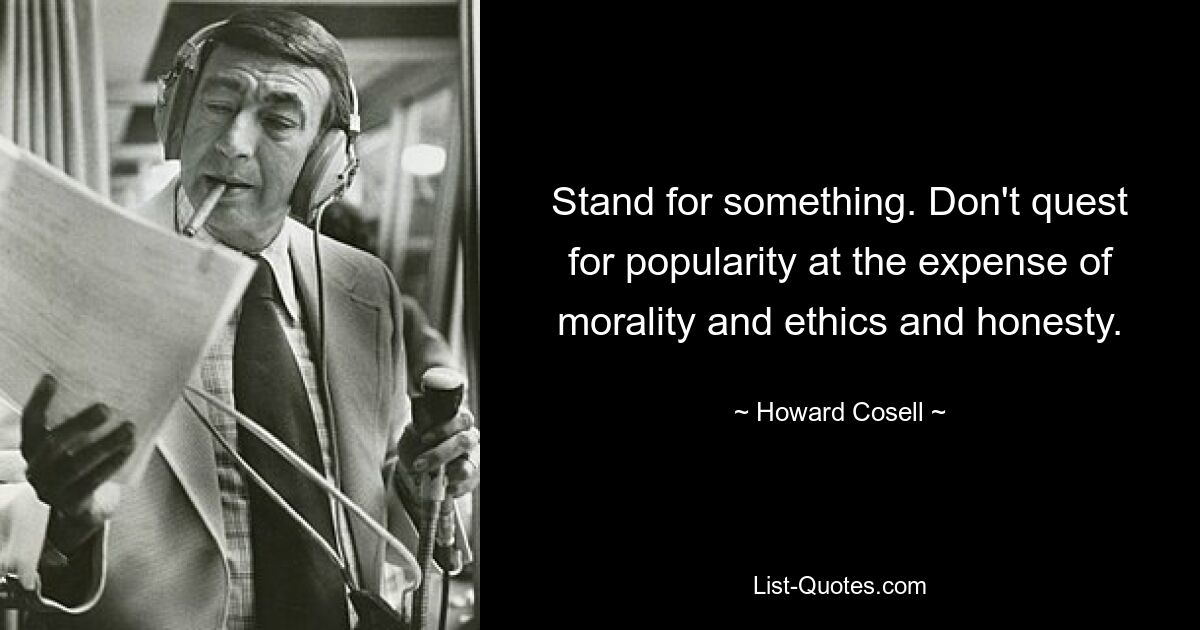 Stand for something. Don't quest for popularity at the expense of morality and ethics and honesty. — © Howard Cosell