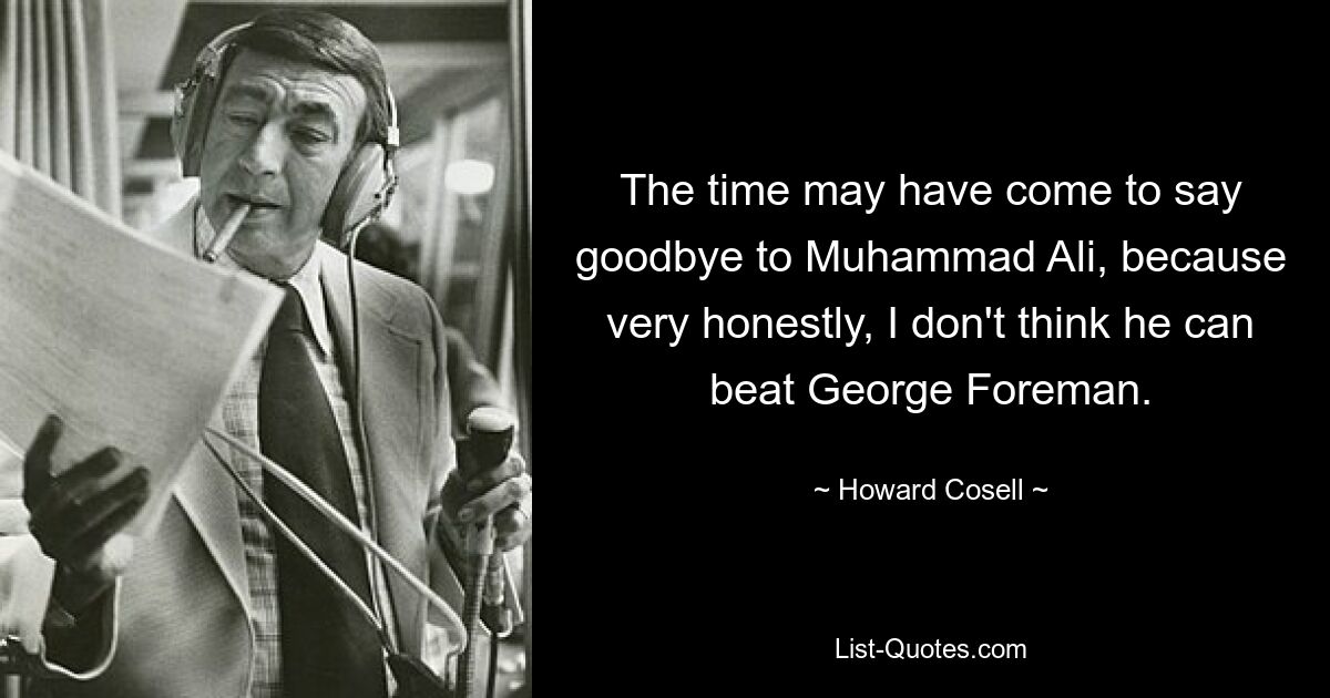 The time may have come to say goodbye to Muhammad Ali, because very honestly, I don't think he can beat George Foreman. — © Howard Cosell