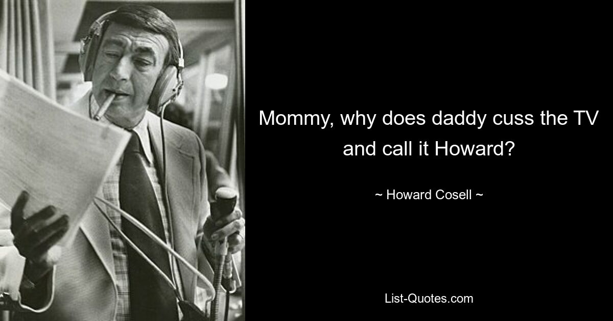 Mommy, why does daddy cuss the TV and call it Howard? — © Howard Cosell