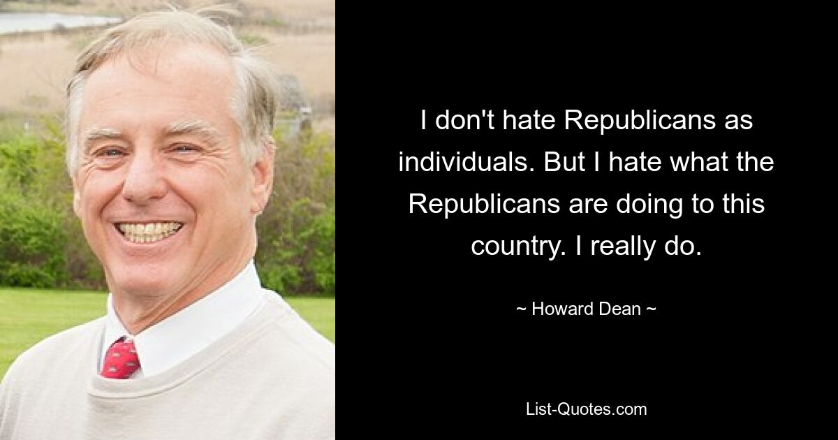 I don't hate Republicans as individuals. But I hate what the Republicans are doing to this country. I really do. — © Howard Dean