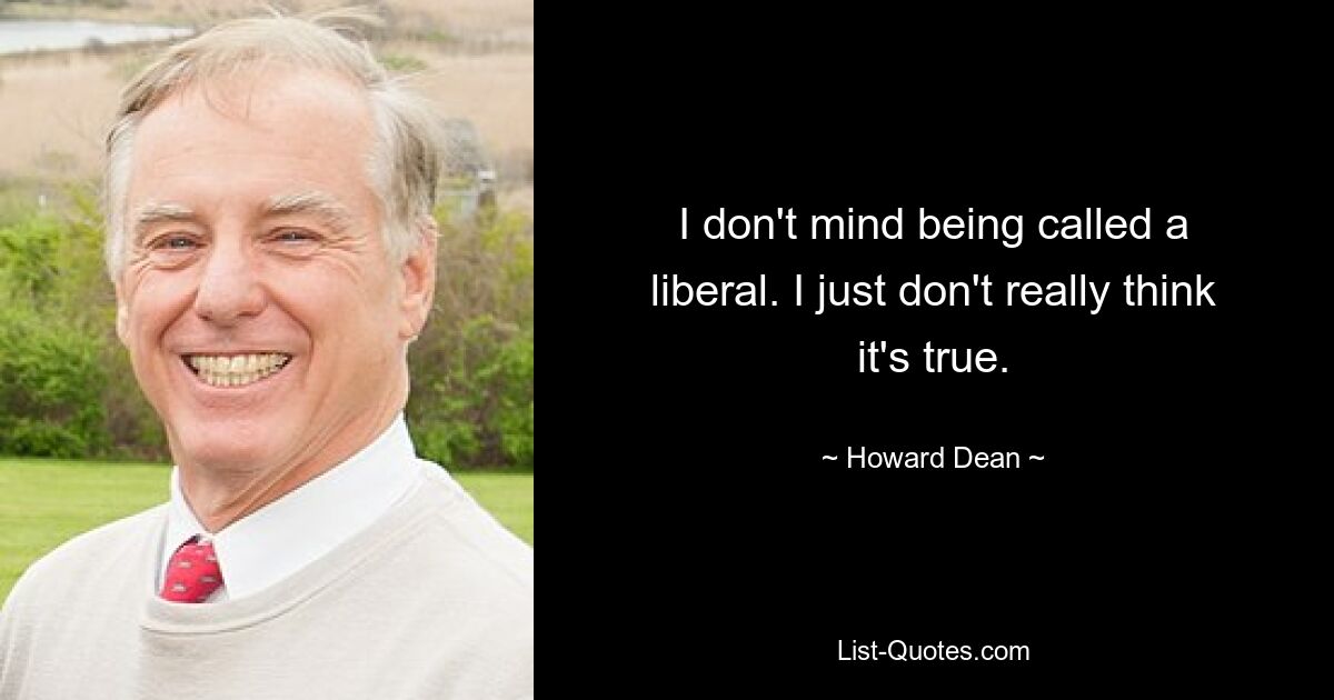 I don't mind being called a liberal. I just don't really think it's true. — © Howard Dean