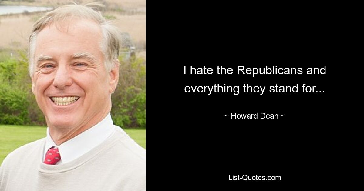 I hate the Republicans and everything they stand for... — © Howard Dean