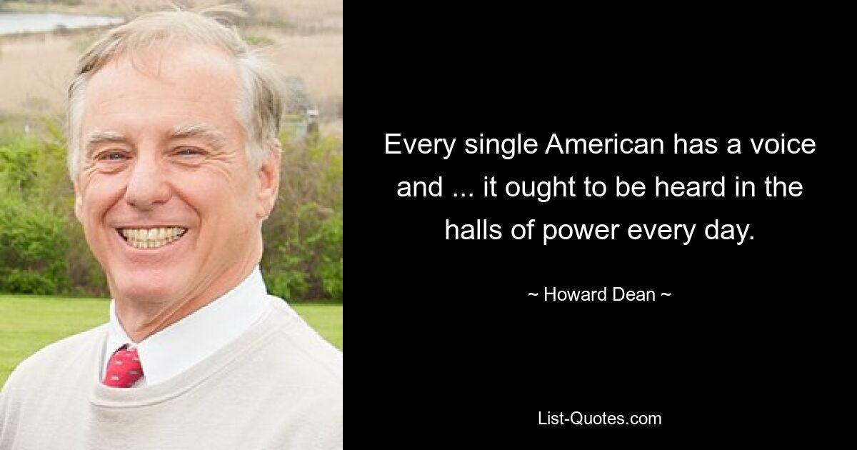 Every single American has a voice and ... it ought to be heard in the halls of power every day. — © Howard Dean