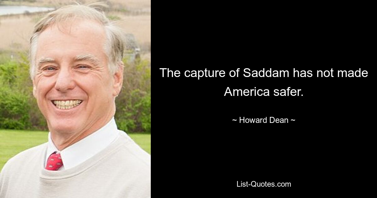 The capture of Saddam has not made America safer. — © Howard Dean