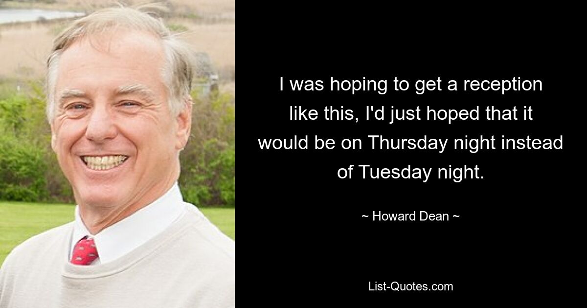 I was hoping to get a reception like this, I'd just hoped that it would be on Thursday night instead of Tuesday night. — © Howard Dean