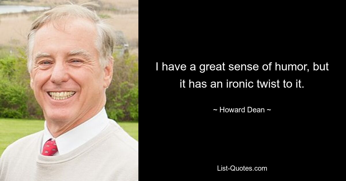 I have a great sense of humor, but it has an ironic twist to it. — © Howard Dean