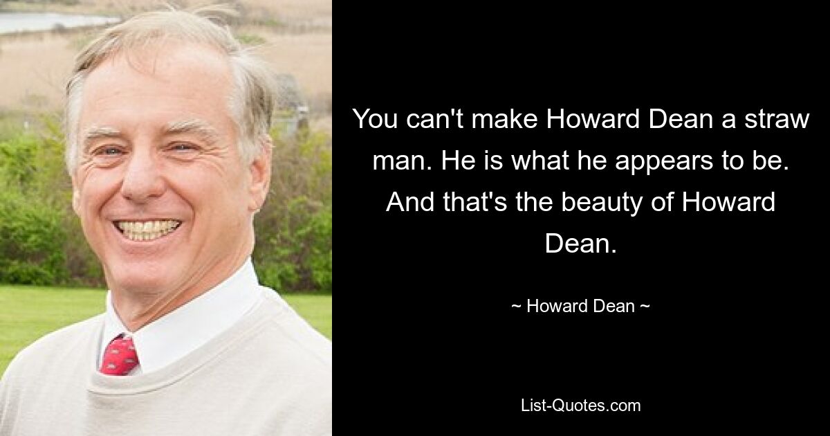 You can't make Howard Dean a straw man. He is what he appears to be. And that's the beauty of Howard Dean. — © Howard Dean