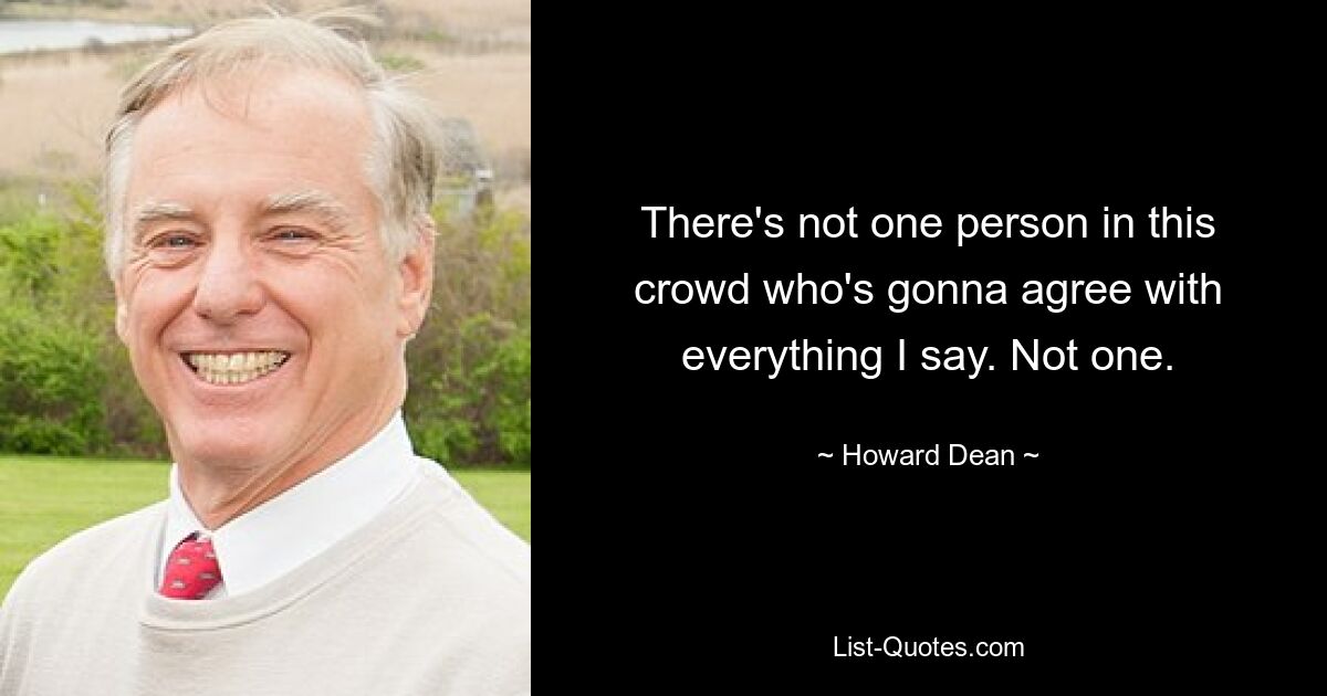 There's not one person in this crowd who's gonna agree with everything I say. Not one. — © Howard Dean