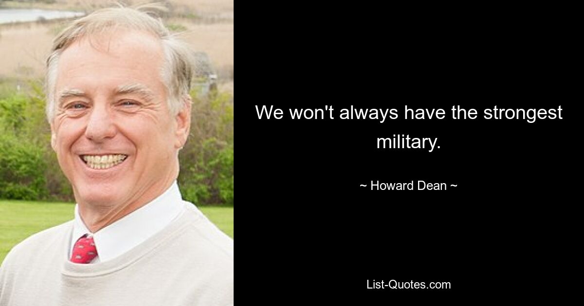 We won't always have the strongest military. — © Howard Dean