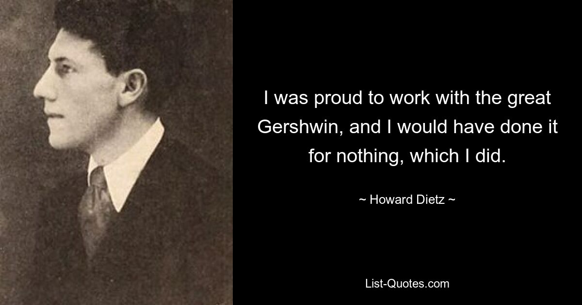 I was proud to work with the great Gershwin, and I would have done it for nothing, which I did. — © Howard Dietz