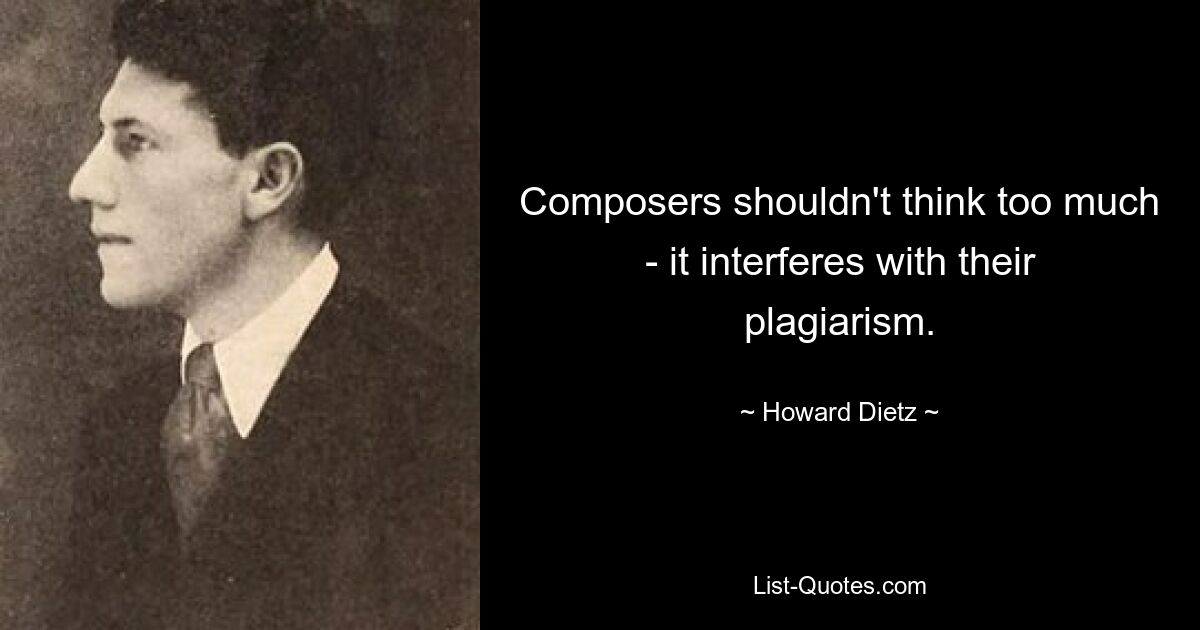 Composers shouldn't think too much - it interferes with their plagiarism. — © Howard Dietz