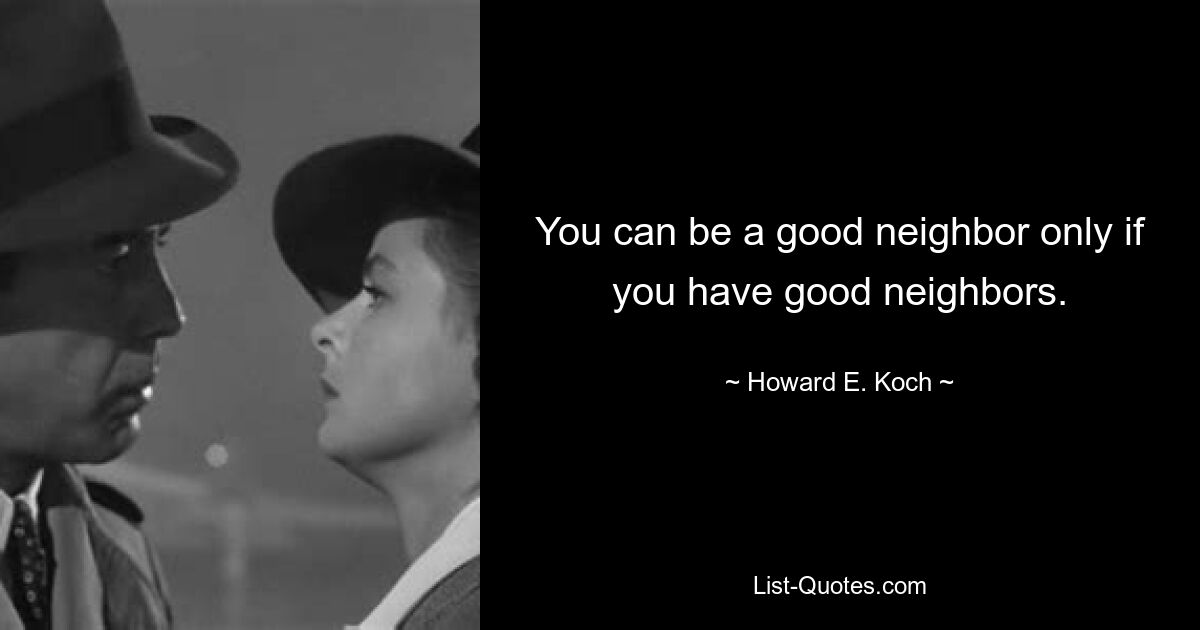 You can be a good neighbor only if you have good neighbors. — © Howard E. Koch