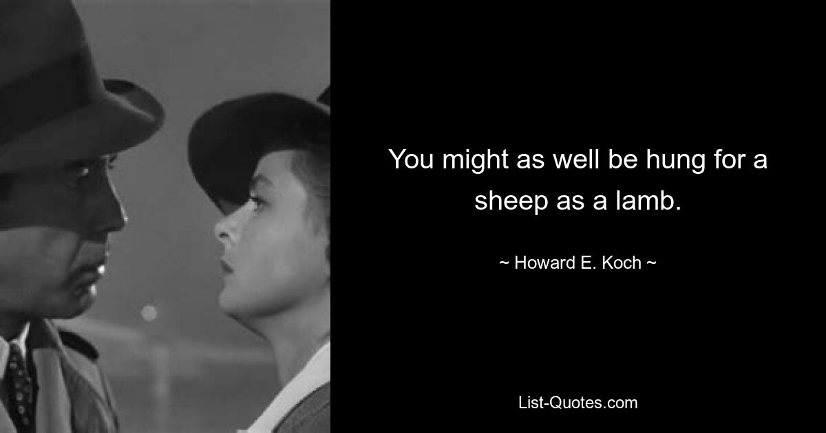 You might as well be hung for a sheep as a lamb. — © Howard E. Koch