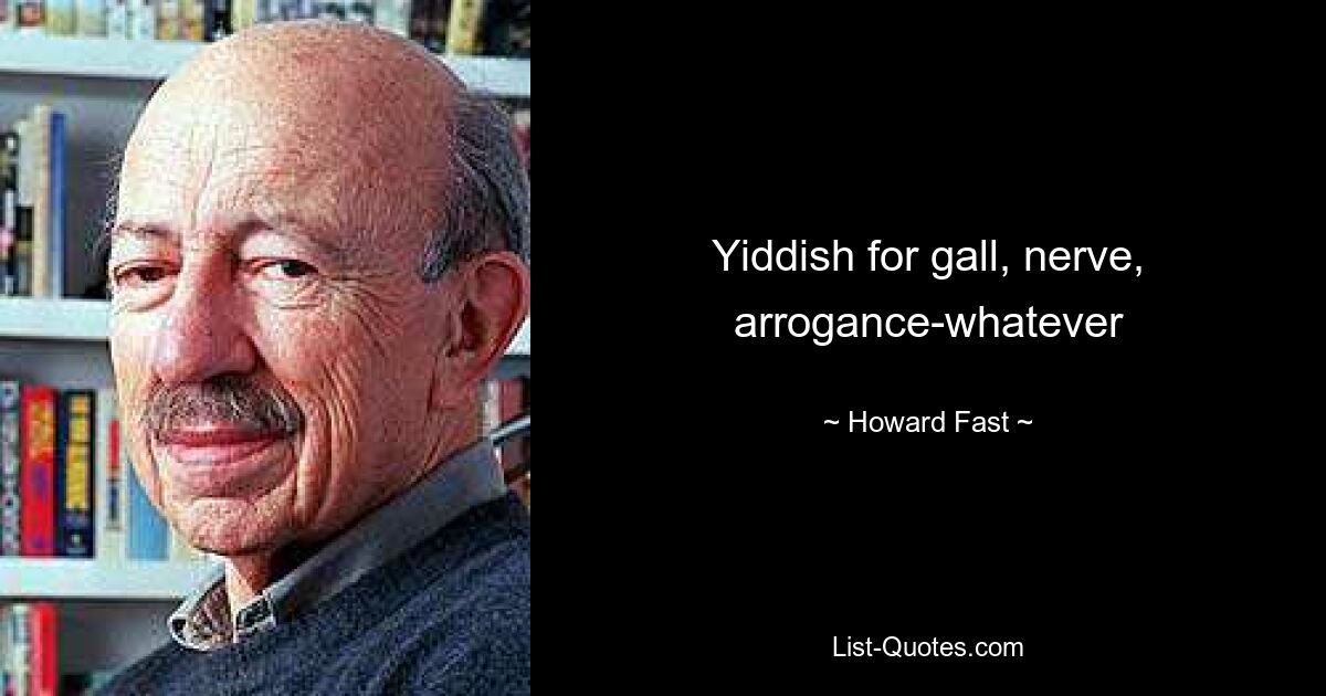 Yiddish for gall, nerve, arrogance-whatever — © Howard Fast